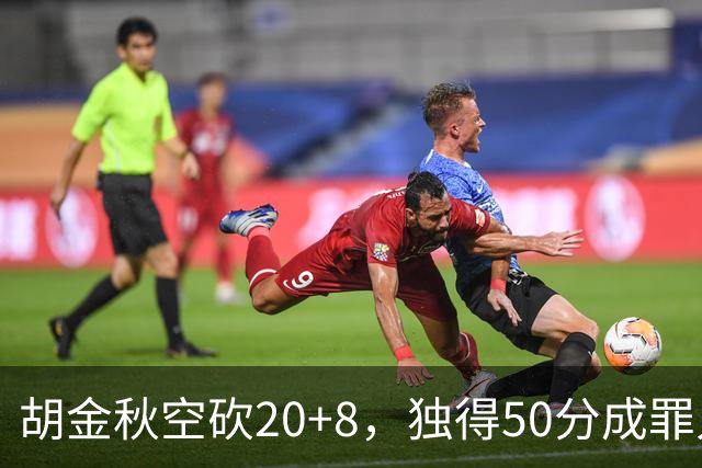 胡金秋空砍20+8，独得50分成罪人，王哲林5中1再下一城