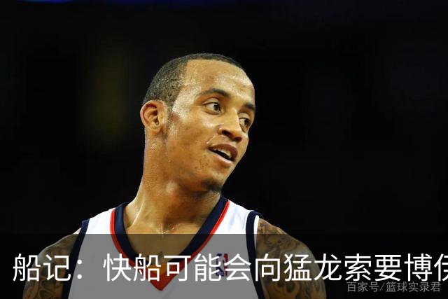 船记：快船可能会向猛龙索要博伊尔斯 但后者目前没有被纳入报价