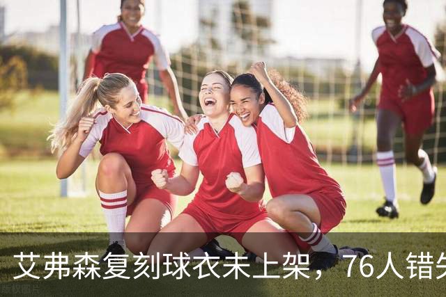 艾弗森复刻球衣未上架，76人错失巨大销售机会