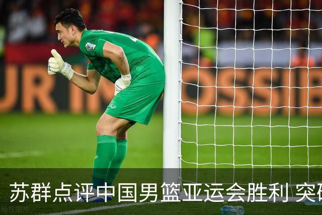 苏群点评中国男篮亚运会胜利 突破表现令人瞩目