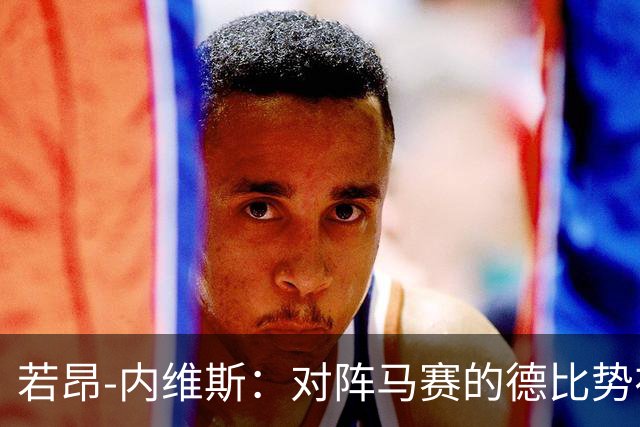若昂-内维斯：对阵马赛的德比势在必行，激励了我满满的斗志