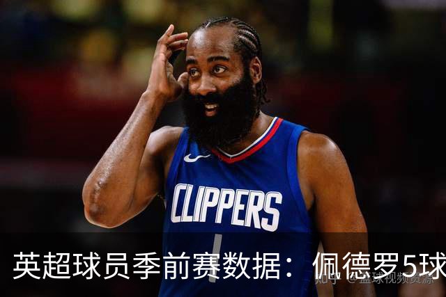 英超球员季前赛数据：佩德罗5球领跑射手榜，塞梅尼奥助攻榜第一