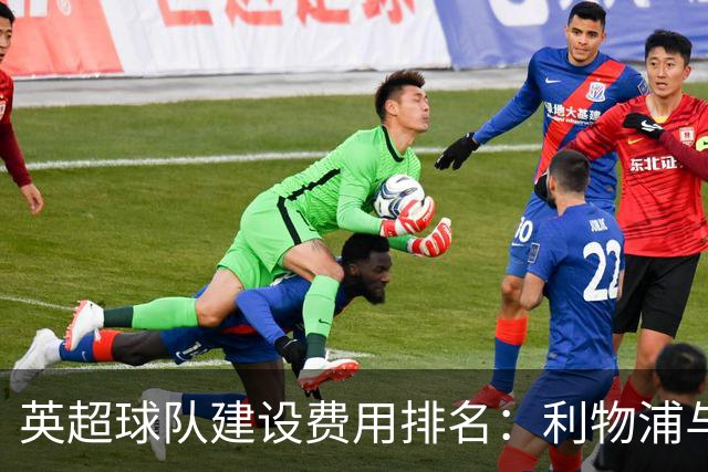 英超球队建设费用排名：利物浦与曼城并列第一