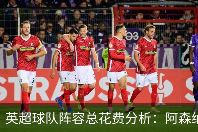 英超球队阵容总花费分析：阿森纳居末位，双雄超10亿