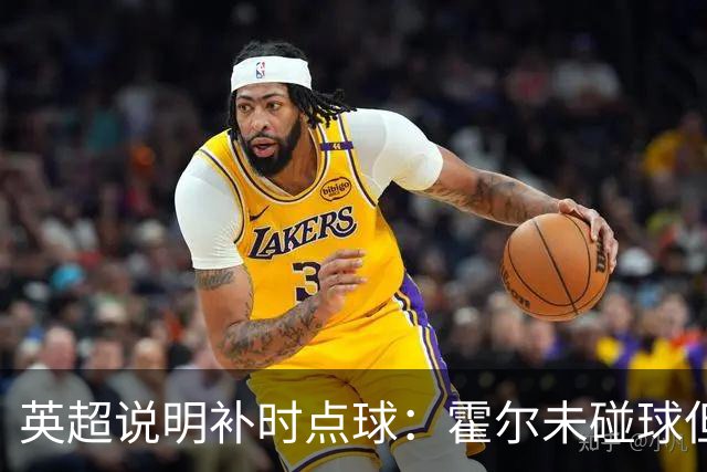 英超说明补时点球：霍尔未碰球但确有接触穆尼奥斯