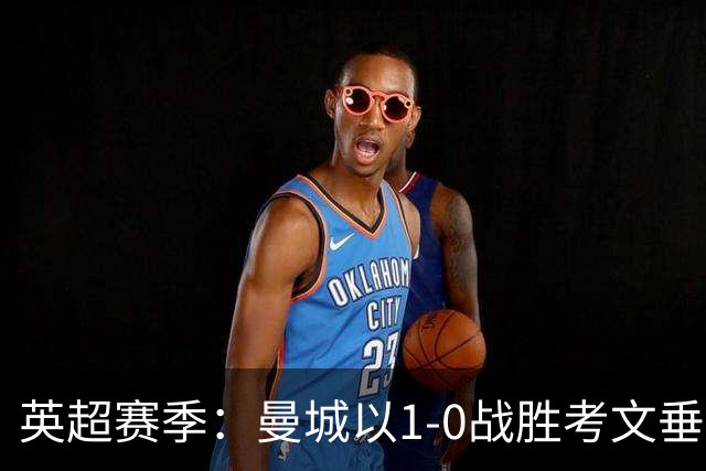 英超赛季：曼城以1-0战胜考文垂持续连胜