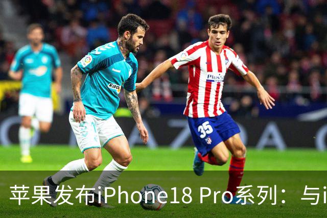 苹果发布iPhone18 Pro系列：与iPhone17 Pro系列的显著对比