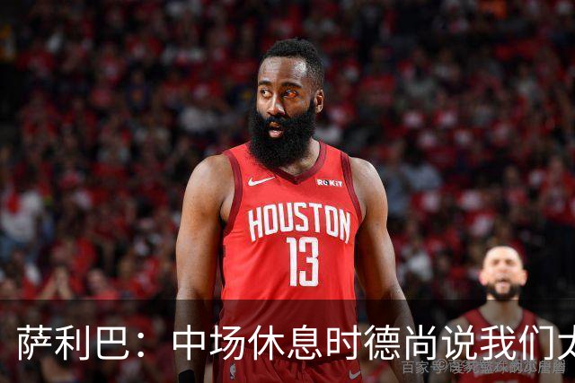 萨利巴：中场休息时德尚说我们太急躁需要更冷静，下半场踢得不错