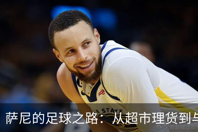 萨尼的足球之路：从超市理货到与富勒姆签约