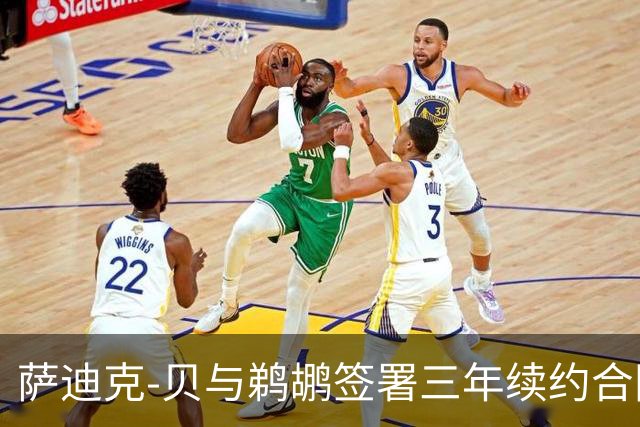 萨迪克-贝与鹈鹕签署三年续约合同，总值5550万美元