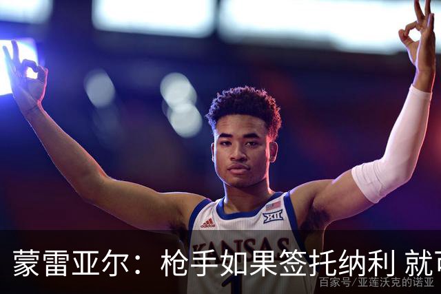 蒙雷亚尔：枪手如果签托纳利 就可以卖赖斯或苏维；罗杰斯很顶级