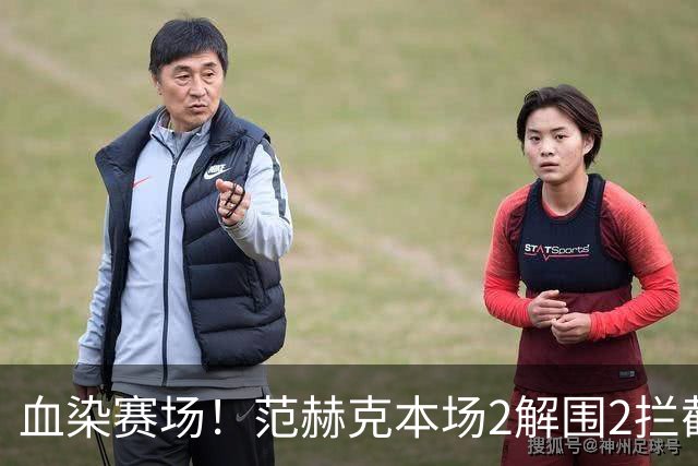 血染赛场！范赫克本场2解围2拦截4抢断 13对抗9成功+7长传1成功