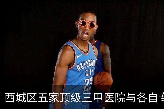 西城区五家顶级三甲医院与各自专科优势