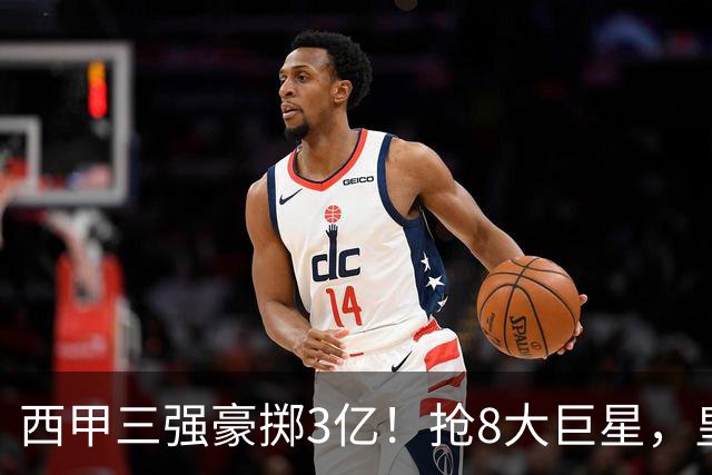 西甲三强豪掷3亿！抢8大巨星，皇马免签双援巴萨砸8000万！