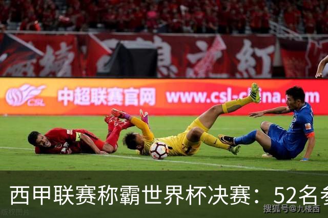 西甲联赛称霸世界杯决赛：52名参赛球员中24人效力西甲