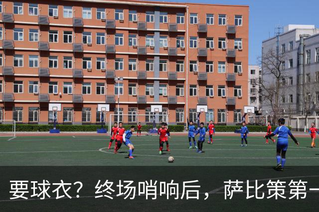 要球衣？终场哨响后，萨比策第一个和梅西致意，梅西微点了下头