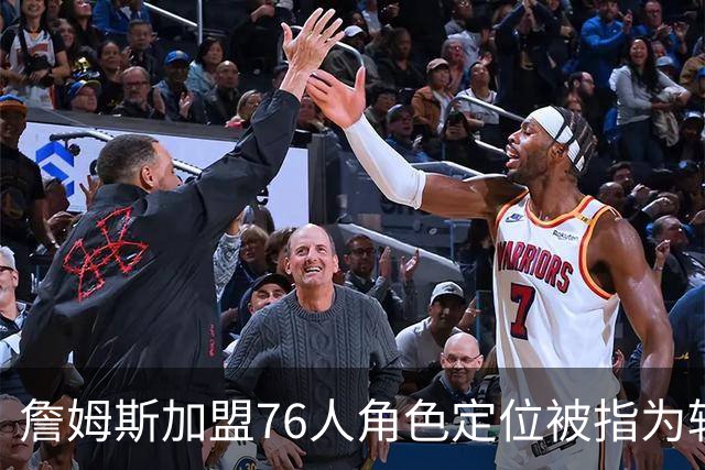 詹姆斯加盟76人角色定位被指为辅助，非核心主攻手