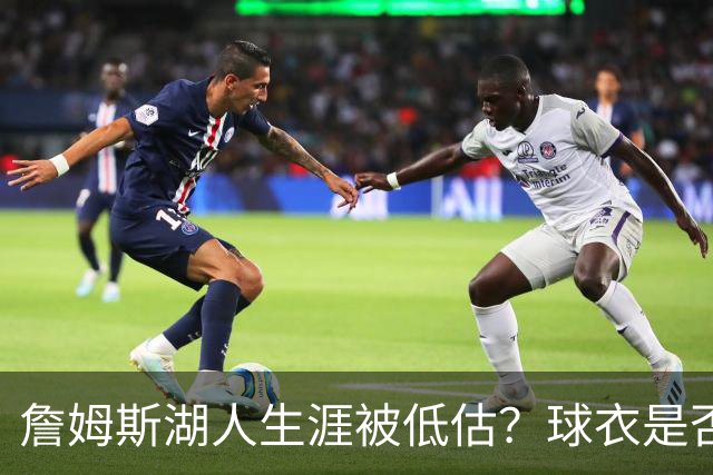 詹姆斯湖人生涯被低估？球衣是否退役也有争议