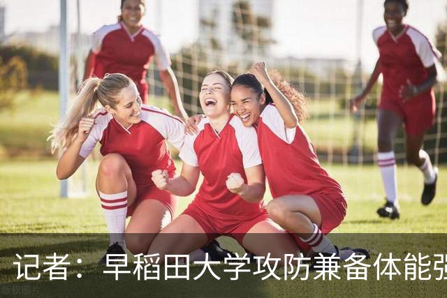 记者：早稻田大学攻防兼备体能强悍 只要看过就很难不为其赞叹