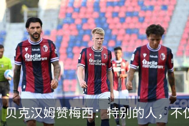 贝克汉姆赞梅西：特别的人，不仅因为场内表现还有他场外魅力