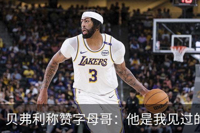 贝弗利称赞字母哥：他是我见过的顶尖聪明人