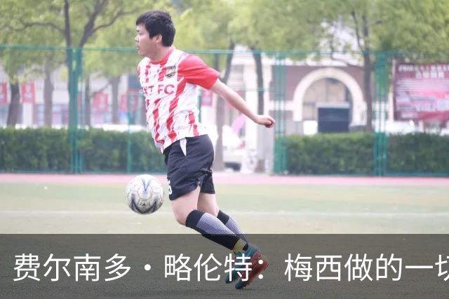费尔南多·略伦特：梅西做的一切让人肃然起敬，他是年轻人的榜样