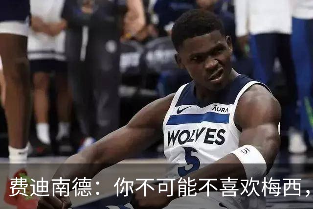 费迪南德：你不可能不喜欢梅西，看他踢球像在看魔术，他强得离谱