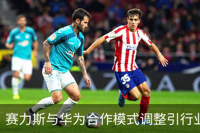 赛力斯与华为合作模式调整引行业震动