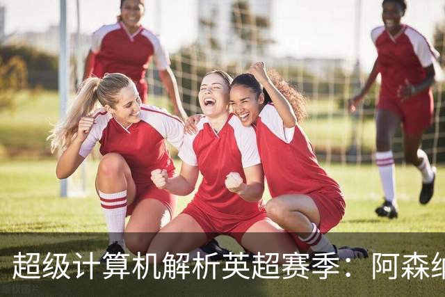 超级计算机解析英超赛季：阿森纳成功夺冠，热刺降级