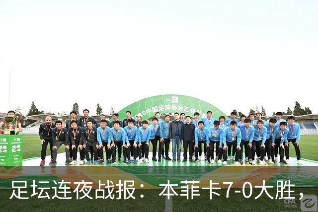 足坛连夜战报：本菲卡7-0大胜，多场杯赛与联赛战平收场
