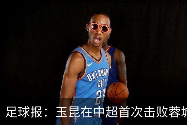 足球报：玉昆在中超首次击败蓉城，近十场比赛首次零封对手