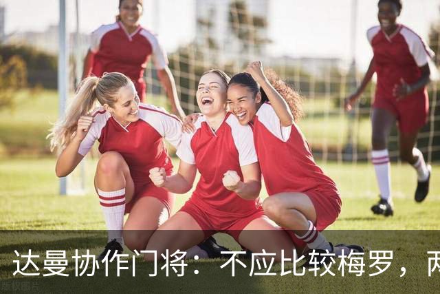 达曼协作门将：不应比较梅罗，两年后梅西是否还在踢球还很难说