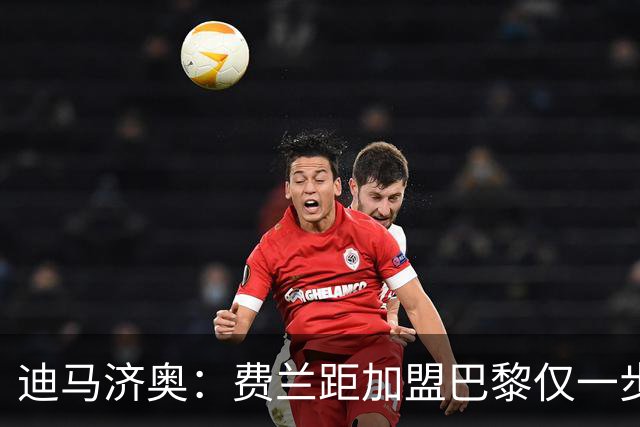 迪马济奥：费兰距加盟巴黎仅一步之遥，双方俱乐部正敲定合同细节