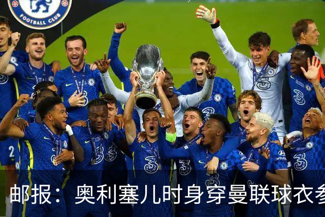 邮报：奥利塞儿时身穿曼联球衣参加切尔西试训 他出生在英格兰