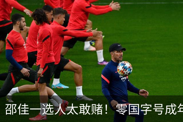邵佳一选人太敢赌！零国字号成年经验，新人边卫火速跳级进国足
