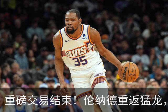 重磅交易结束！伦纳德重返猛龙，快船迎来新篇