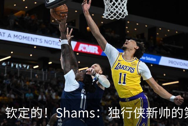钦定的！Shams：独行侠新帅的第1件事就是选一位密歇根大学的球员