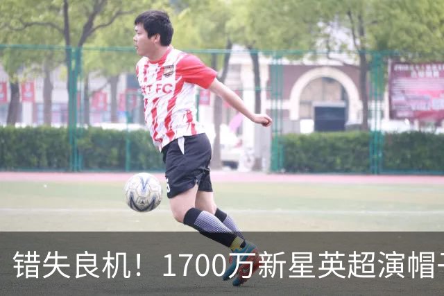 错失良机！1700万新星英超演帽子戏法，滕哈格 regrets