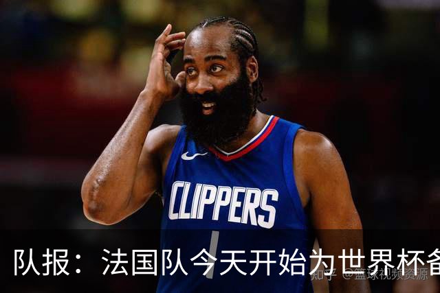 队报：法国队今天开始为世界杯备战，参加欧战决赛的国脚延迟归队