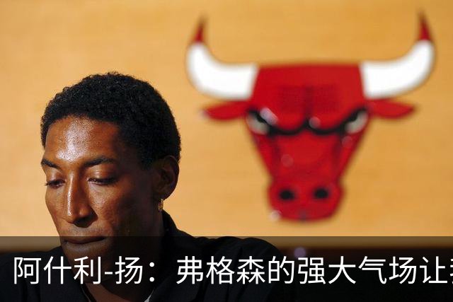 阿什利-扬：弗格森的强大气场让我至今仍心存敬畏