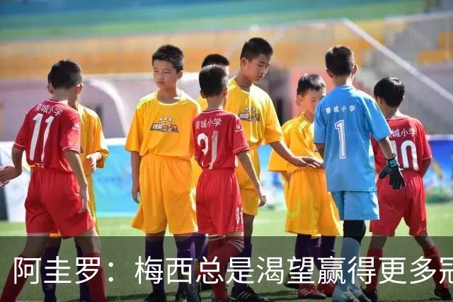 阿圭罗：梅西总是渴望赢得更多冠军，最后一届世界杯他会全力以赴