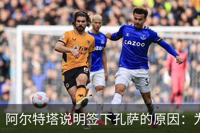 阿尔特塔说明签下孔萨的原因：为后防注入不同风格与经验