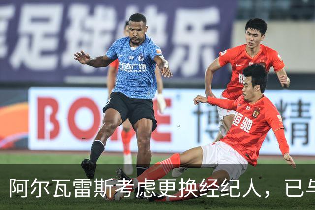 阿尔瓦雷斯考虑更换经纪人，已与新公司接触