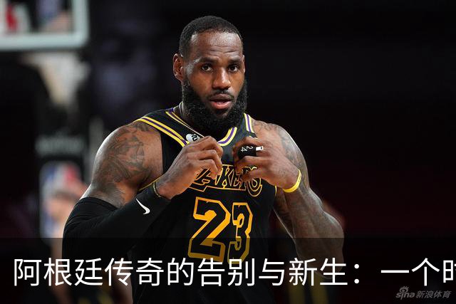 阿根廷传奇的告别与新生：一个时代的交替