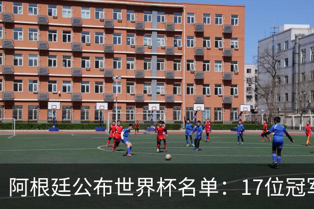 阿根廷公布世界杯名单：17位冠军成员领衔，新人能否续写辉煌？