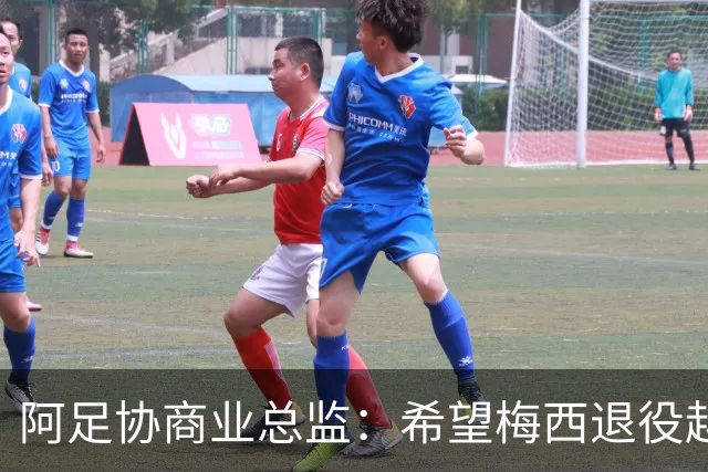 阿足协商业总监：希望梅西退役越晚越好，我们已提前几年进行规划
