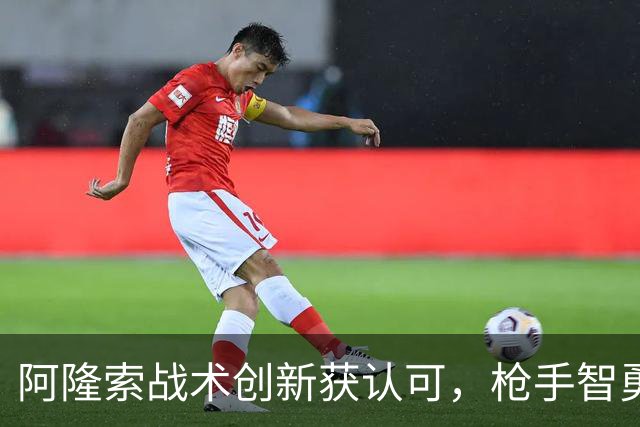阿隆索战术创新获认可，枪手智勇双全占优