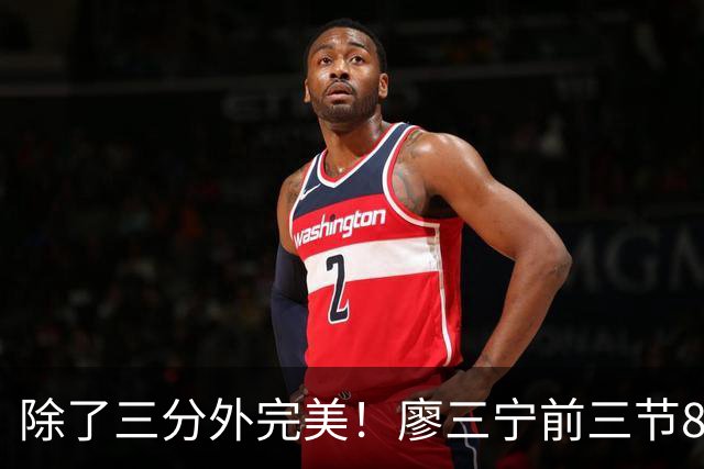 除了三分外完美！廖三宁前三节8投5中 高效砍下12分1板2助1断