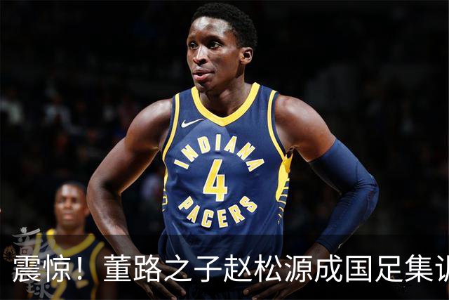 震惊！董路之子赵松源成国足集训首位高中生