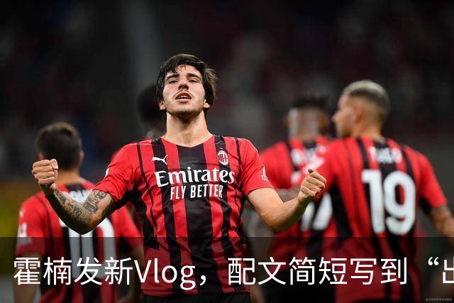 霍楠发新Vlog，配文简短写到“出差